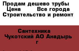 Продам дешево трубы › Цена ­ 20 - Все города Строительство и ремонт » Сантехника   . Чукотский АО,Анадырь г.